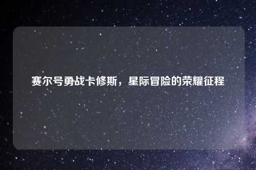 赛尔号勇战卡修斯，星际冒险的荣耀征程