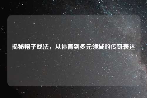 揭秘帽子戏法，从体育到多元领域的传奇表达