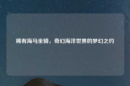 稀有海马坐骑,奇幻海洋世界的梦幻之约