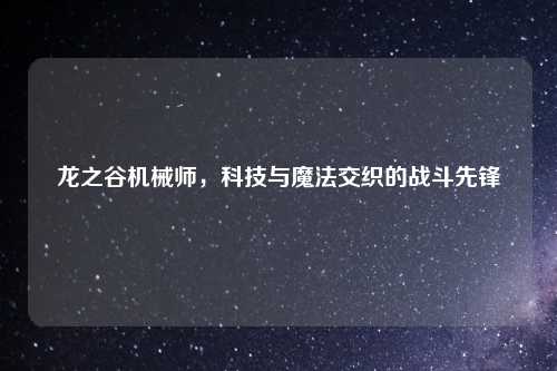 龙之谷机械师，科技与魔法交织的战斗先锋